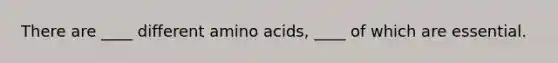 There are ____ different amino acids, ____ of which are essential.