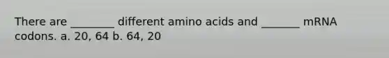 There are ________ different amino acids and _______ mRNA codons. a. 20, 64 b. 64, 20