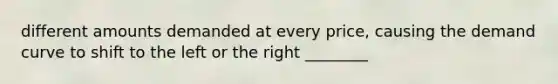 different amounts demanded at every price, causing the demand curve to shift to the left or the right ________
