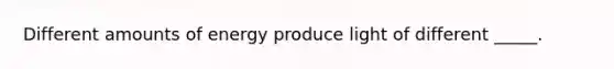 Different amounts of energy produce light of different _____.