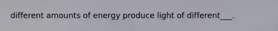 different amounts of energy produce light of different___.