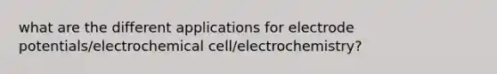 what are the different applications for electrode potentials/electrochemical cell/electrochemistry?