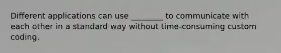 Different applications can use ________ to communicate with each other in a standard way without time-consuming custom coding.