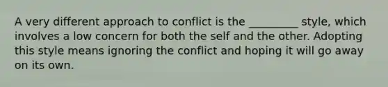 A very different approach to conflict is the _________ style, which involves a low concern for both the self and the other. Adopting this style means ignoring the conflict and hoping it will go away on its own.