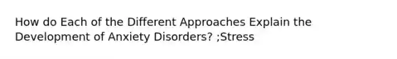 How do Each of the Different Approaches Explain the Development of Anxiety Disorders? ;Stress