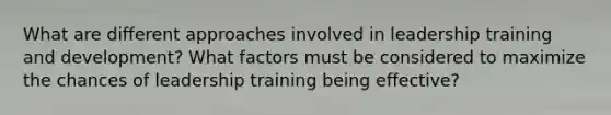 What are different approaches involved in leadership training and development? What factors must be considered to maximize the chances of leadership training being effective?