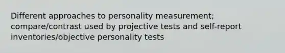 Different approaches to personality measurement; compare/contrast used by projective tests and self-report inventories/objective personality tests