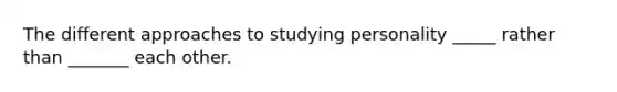 The different approaches to studying personality _____ rather than _______ each other.