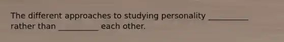 The different approaches to studying personality __________ rather than __________ each other.