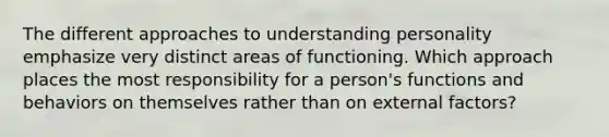 The different approaches to understanding personality emphasize very distinct areas of functioning. Which approach places the most responsibility for a person's functions and behaviors on themselves rather than on external factors?