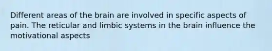 Different areas of the brain are involved in specific aspects of pain. The reticular and limbic systems in the brain influence the motivational aspects