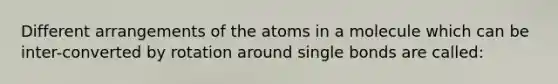 Different arrangements of the atoms in a molecule which can be inter-converted by rotation around single bonds are called: