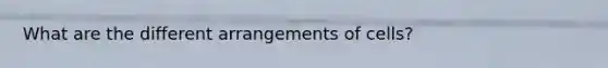 What are the different arrangements of cells?