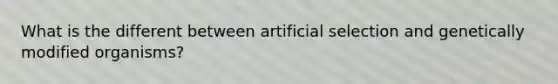 What is the different between artificial selection and genetically modified organisms?