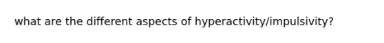 what are the different aspects of hyperactivity/impulsivity?