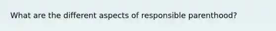 What are the different aspects of responsible parenthood?