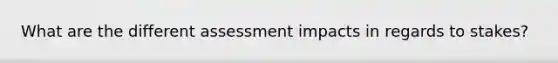 What are the different assessment impacts in regards to stakes?