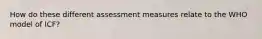 How do these different assessment measures relate to the WHO model of ICF?