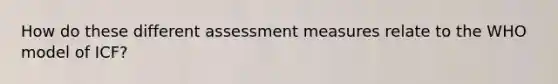 How do these different assessment measures relate to the WHO model of ICF?