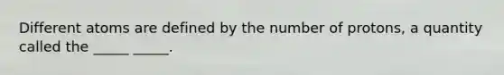 Different atoms are defined by the number of protons, a quantity called the _____ _____.