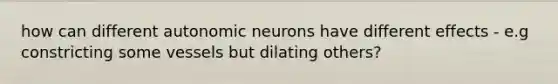 how can different autonomic neurons have different effects - e.g constricting some vessels but dilating others?