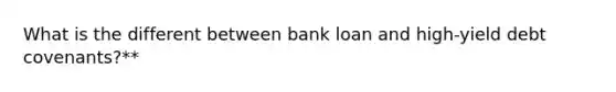 What is the different between bank loan and high-yield debt covenants?**