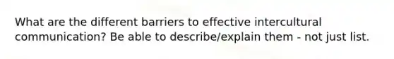 What are the different barriers to effective intercultural communication? Be able to describe/explain them - not just list.