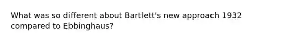 What was so different about Bartlett's new approach 1932 compared to Ebbinghaus?