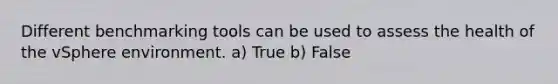 Different benchmarking tools can be used to assess the health of the vSphere environment. a) True b) False