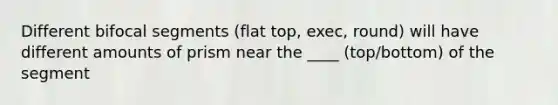 Different bifocal segments (flat top, exec, round) will have different amounts of prism near the ____ (top/bottom) of the segment