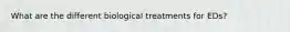 What are the different biological treatments for EDs?