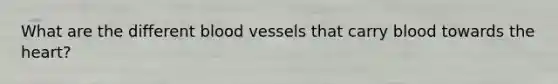 What are the different blood vessels that carry blood towards the heart?