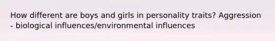 How different are boys and girls in personality traits? Aggression - biological influences/environmental influences