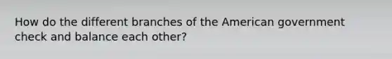 How do the different branches of the American government check and balance each other?