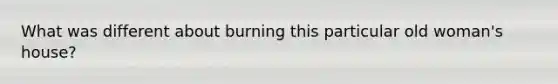 What was different about burning this particular old woman's house?