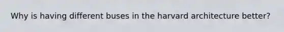 Why is having different buses in the harvard architecture better?