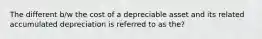 The different b/w the cost of a depreciable asset and its related accumulated depreciation is referred to as the?