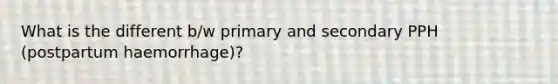 What is the different b/w primary and secondary PPH (postpartum haemorrhage)?