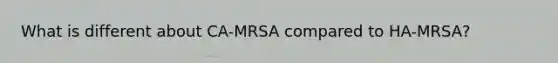 What is different about CA-MRSA compared to HA-MRSA?