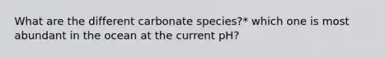What are the different carbonate species?* which one is most abundant in the ocean at the current pH?