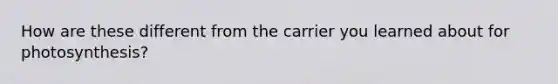 How are these different from the carrier you learned about for photosynthesis?