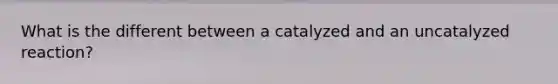 What is the different between a catalyzed and an uncatalyzed reaction?