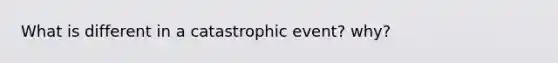 What is different in a catastrophic event? why?