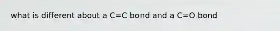 what is different about a C=C bond and a C=O bond