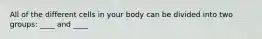 All of the different cells in your body can be divided into two groups: ____ and ____