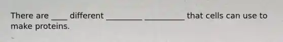 There are ____ different _________ __________ that cells can use to make proteins.