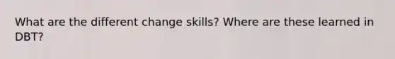 What are the different change skills? Where are these learned in DBT?