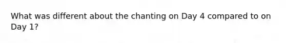 What was different about the chanting on Day 4 compared to on Day 1?