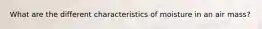 What are the different characteristics of moisture in an air mass?