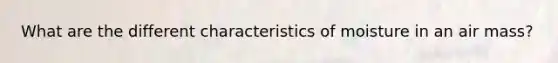 What are the different characteristics of moisture in an air mass?